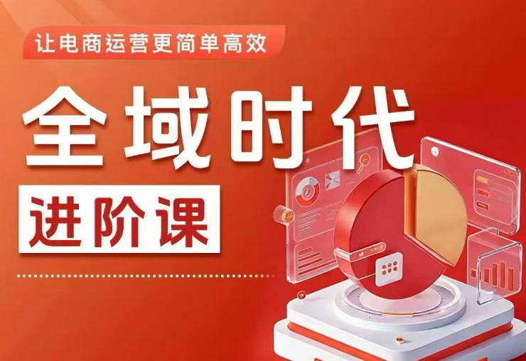 全域时代进阶课，更简单高效的全域投放实操，让电商运营更简单高效-91搞钱