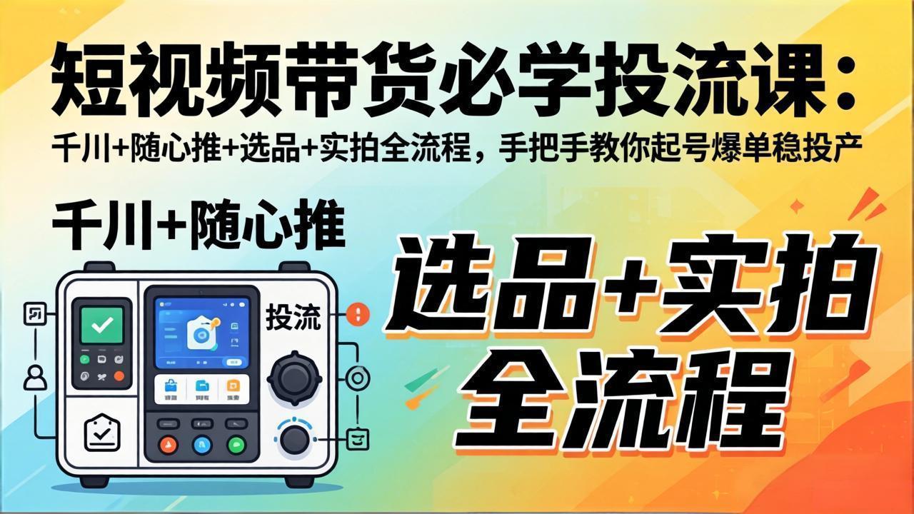 短视频带货必学投流课：千川+随心推+选品+实拍全流程，手把手教你起号爆单稳投产-91搞钱