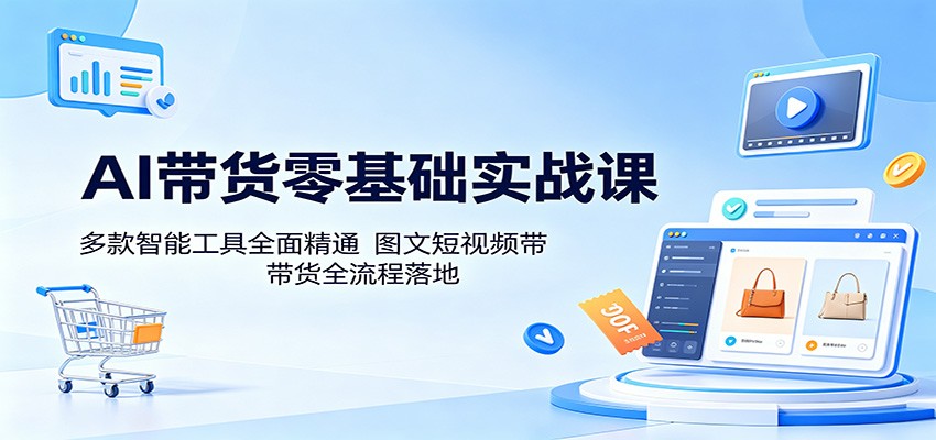 AI带货零基础实战课:多款智能工具全面精通,图文短视频带货全流程落地-91搞钱