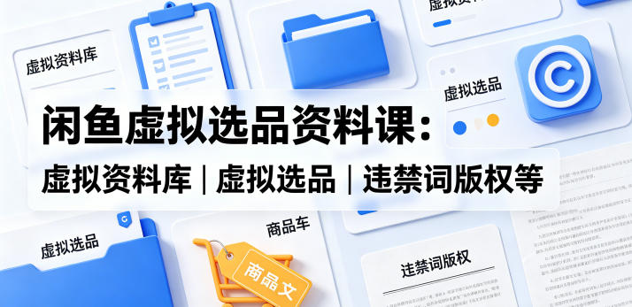 闲鱼虚拟选品资料课:虚拟资料库丨虚拟选品丨违禁词版权等-91搞钱