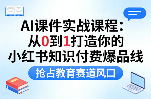 AI课件实战课程，从0到1打造你的小红书知识付费爆品线，抢占教育赛道风口-91搞钱