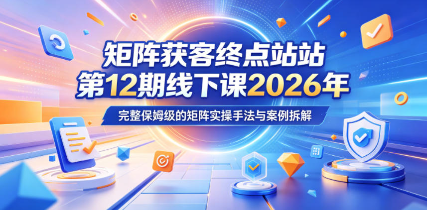 矩阵获客终点站第12期线下课2026年5月22-23号，完整保姆级的矩阵实操手法与案例拆解-91搞钱