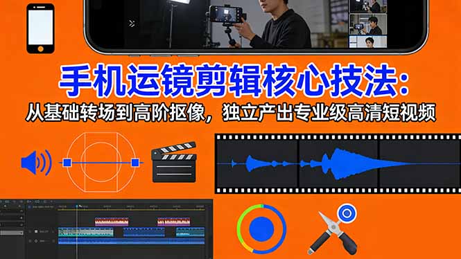 手机运镜 剪辑核心技法：从基础转场到高阶抠像，独立产出专业级高清短视频-91搞钱